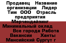 Продавец › Название организации ­ Лидер Тим, ООО › Отрасль предприятия ­ Мерчендайзинг › Минимальный оклад ­ 14 200 - Все города Работа » Вакансии   . Ханты-Мансийский,Сургут г.